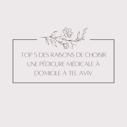 Top 5 des raisons de choisir une pédicure médicale à domicile à Tel Aviv